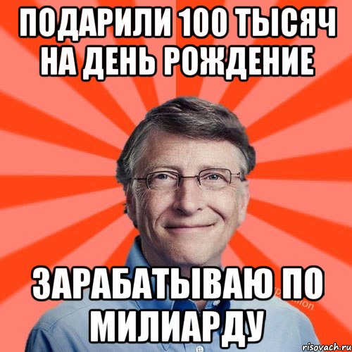 Подарили 100 тысяч на день рождение Зарабатываю по милиарду, Мем Типичный Миллиардер (Билл Гейст)