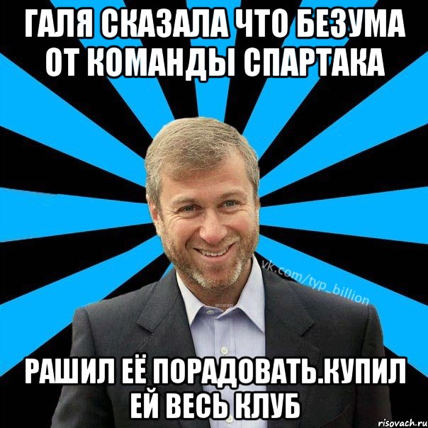 Галя сказала что безума от команды Спартака Рашил её порадовать.Купил ей весь клуб, Мем  Типичный Миллиардер (Абрамович)