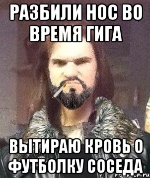 разбили нос во время гига вытираю кровь о футболку соседа