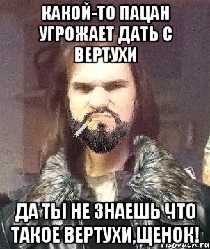 какой-то пацан угрожает дать с вертухи да ты не знаешь что такое вертухи,щенок!