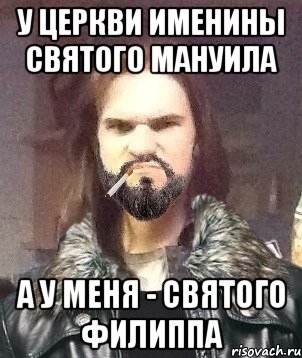 У церкви именины святого Мануила А у меня - Святого Филиппа, Мем Типичный Мошер