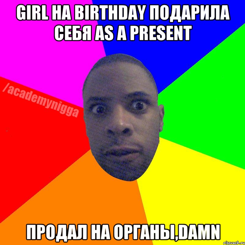 girl на birthday подарила себя as a present продал на органы,damn, Мем  ТИПИЧНЫЙ НЕГР