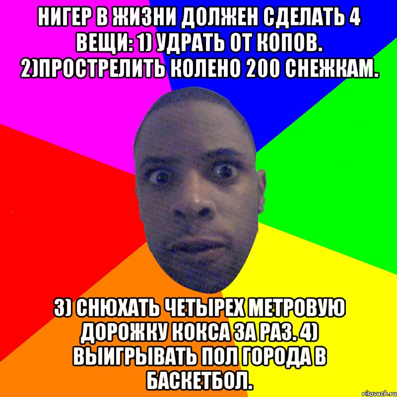 Нигер в жизни должен сделать 4 вещи: 1) Удрать от копов. 2)Прострелить колено 200 снежкам. 3) Снюхать четырех метровую дорожку кокса за раз. 4) Выигрывать пол города в баскетбол., Мем  Типичный Негр