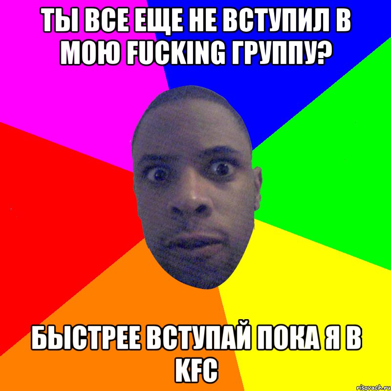 Ты все еще не вступил в мою Fucking группу? быстрее вступай пока я в KFC, Мем  Типичный Негр