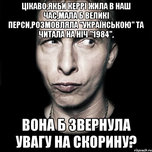 Цікаво,якби Керрі жила в наш час,мала б великі перси,розмовляла "українською" та читала на ніч "1984", вона б звернула увагу на Скорину?, Мем  Типичный Охлобыстин