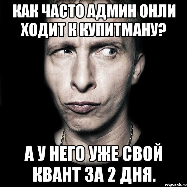 Как часто админ онли ходит к Купитману? А у него уже свой квант за 2 дня., Мем  Типичный Охлобыстин