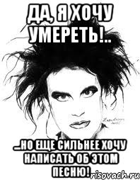 Да, я хочу умереть!.. ...но еще сильнее хочу написать об этом песню!