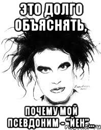 Это долго объяснять, почему мой псевдоним - "Йен"...