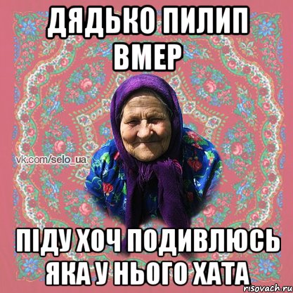 ДЯДЬКО ПИЛИП ВМЕР ПІДУ ХОЧ ПОДИВЛЮСЬ ЯКА У НЬОГО ХАТА