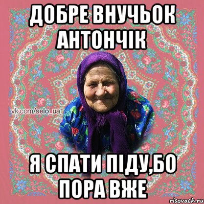 добре внучьок Антончік я спати піду,бо пора вже