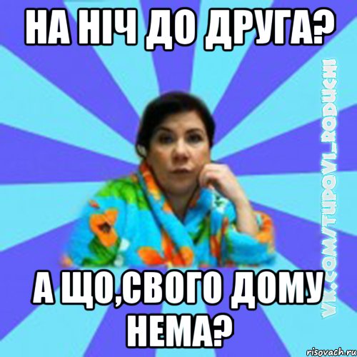 на ніч до друга? а що,свого дому нема?