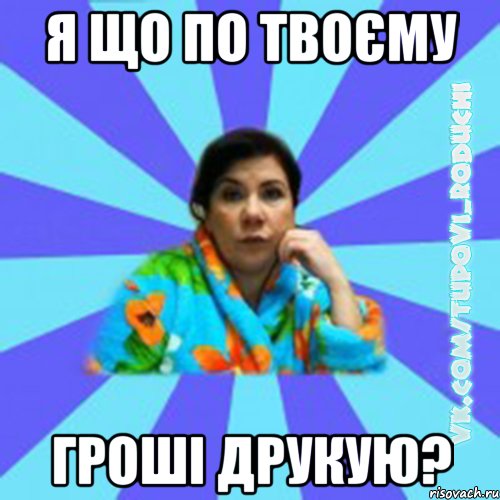 я що по твоєму гроші друкую?