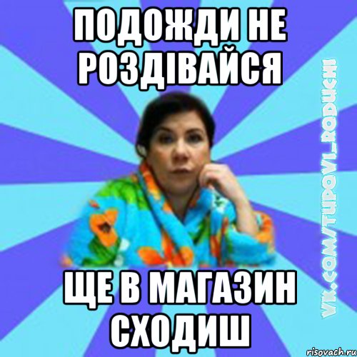 подожди не роздівайся ще в магазин сходиш, Мем Типова мама