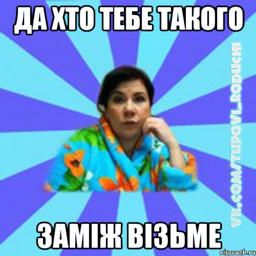 да хто тебе такого заміж візьме, Мем Типова мама