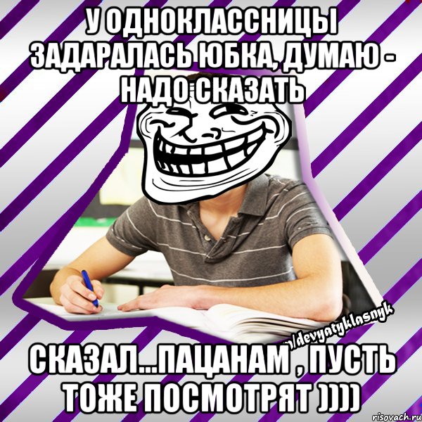 У одноклассницы задаралась юбка, думаю - надо сказать Сказал...пацанам , пусть тоже посмотрят )))), Мем Типовий девятикласник