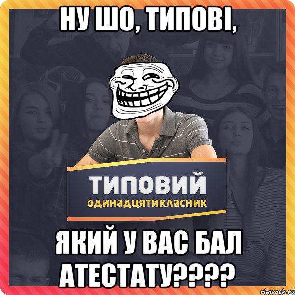 Ну шо, типові, який у вас бал атестату????