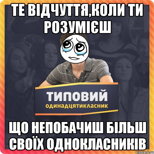 те відчуття,коли ти розумієш що непобачиш більш своїх однокласників