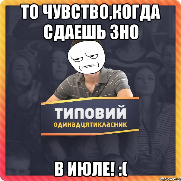То чувство,когда сдаешь ЗНО в июле! :(
