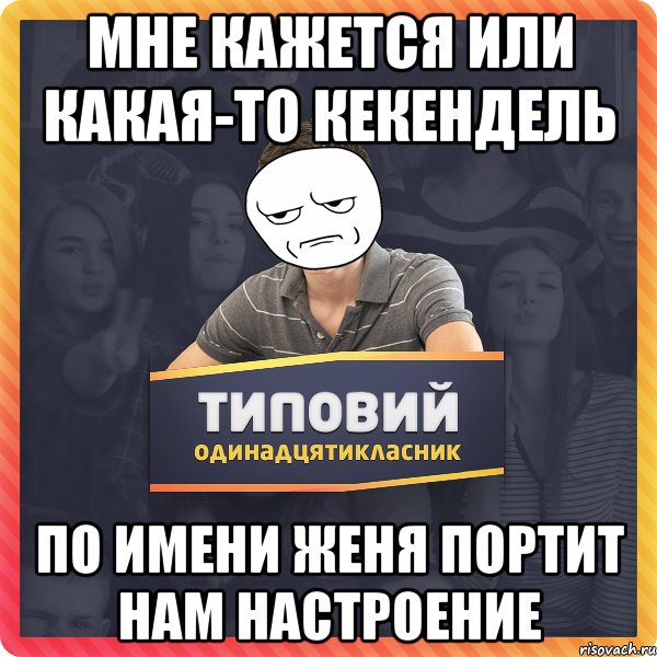 Мне кажется или какая-то кекендель по имени ЖЕНЯ портит нам настроение
