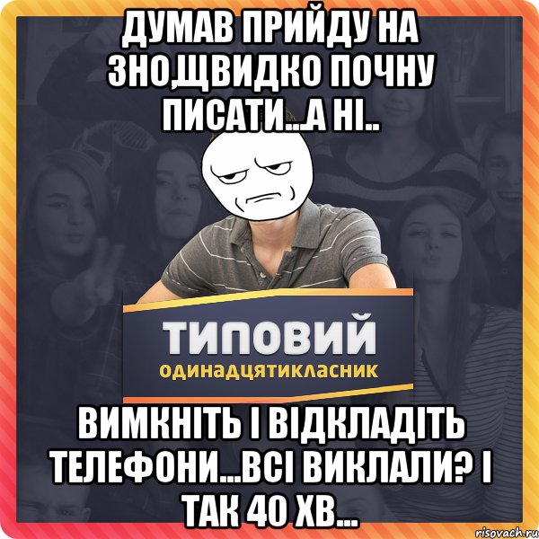 Думав прийду на ЗНО,щвидко почну писати...а ні.. Вимкніть і відкладіть телефони...всі виклали? І так 40 хв...