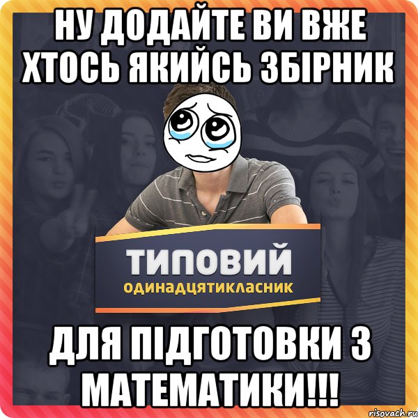 Ну додайте ви вже хтось якийсь збірник для підготовки з МАТЕМАТИКИ!!!