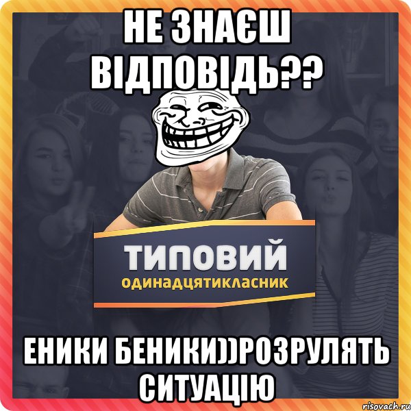 не знаєш відповідь?? еники беники))розрулять ситуацію