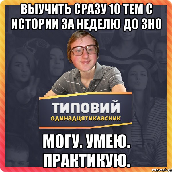 выучить сразу 10 тем с истории за неделю до зно могу. умею. практикую.