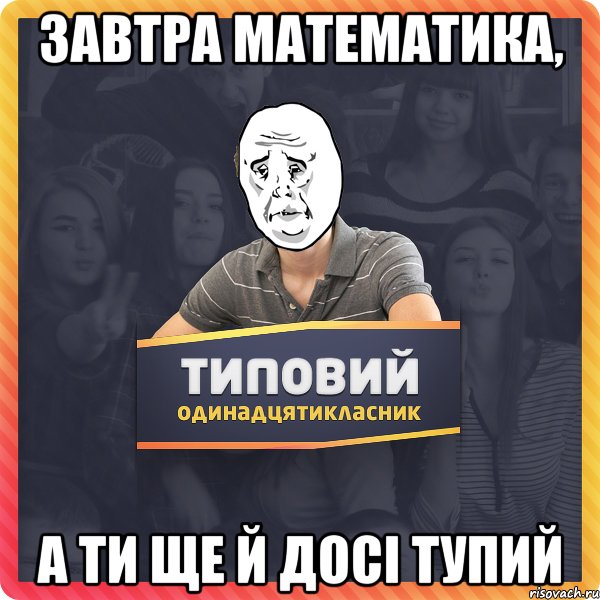 завтра математика, а ти ще й досі тупий