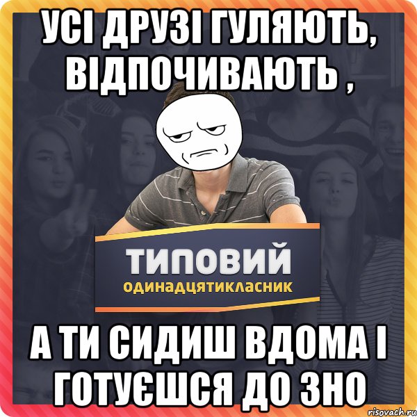 усі друзі гуляють, відпочивають , а ти сидиш вдома і готуєшся до зно