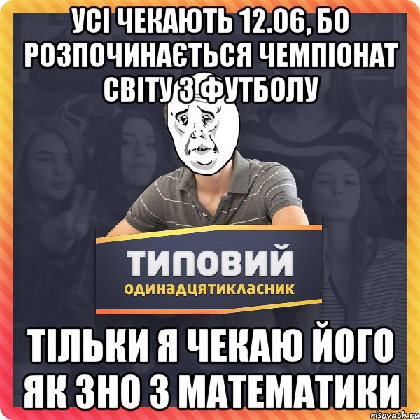 УСІ ЧЕКАЮТЬ 12.06, БО РОЗПОЧИНАЄТЬСЯ ЧЕМПІОНАТ СВІТУ З ФУТБОЛУ ТІЛЬКИ Я ЧЕКАЮ ЙОГО ЯК ЗНО З МАТЕМАТИКИ