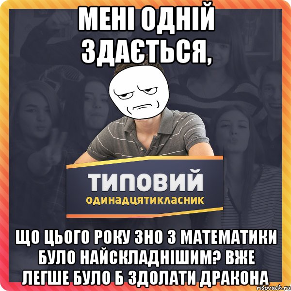 мені одній здається, що цього року зно з математики було найскладнішим? вже легше було б здолати дракона