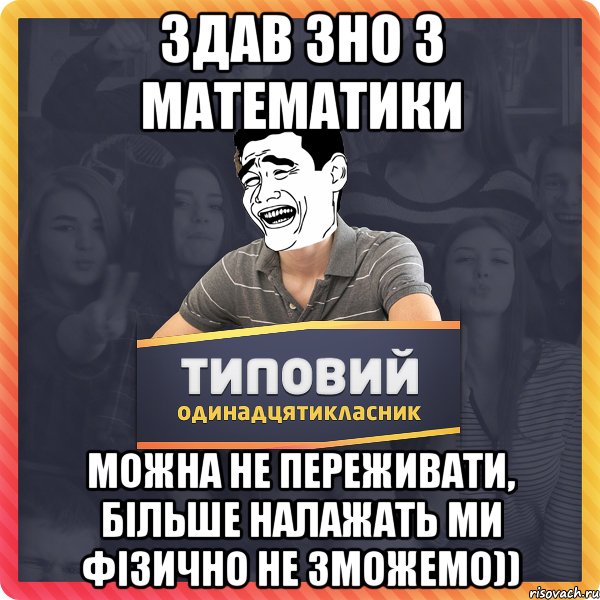 Здав ЗНО з математики Можна не переживати, більше налажать ми фізично не зможемо))