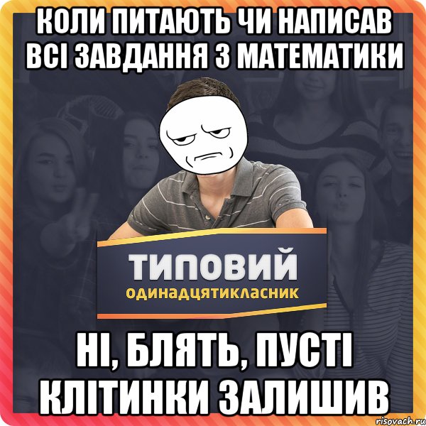КОЛИ ПИТАЮТЬ ЧИ НАПИСАВ ВСІ ЗАВДАННЯ З МАТЕМАТИКИ НІ, БЛЯТЬ, ПУСТІ КЛІТИНКИ ЗАЛИШИВ