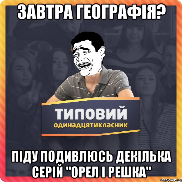 завтра географія? піду подивлюсь декілька серій "орел і решка"