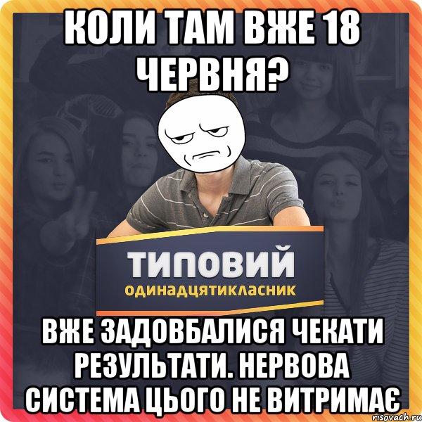 коли там вже 18 червня? вже задовбалися чекати результати. нервова система цього не витримає