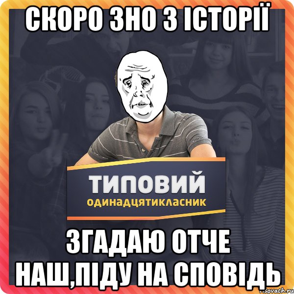 скоро ЗНО з історії згадаю отче наш,піду на сповідь