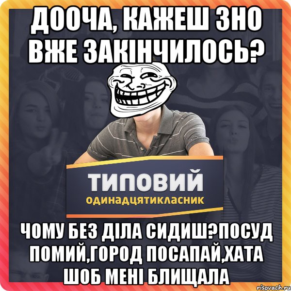 Дооча, кажеш ЗНО вже закінчилось? чому без діла сидиш?посуд помий,город посапай,хата шоб мені блищала
