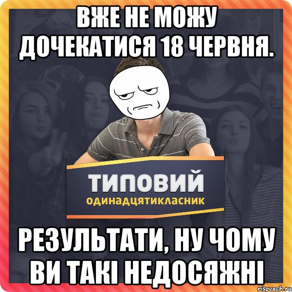 вже не можу дочекатися 18 червня. результати, ну чому ви такі недосяжні