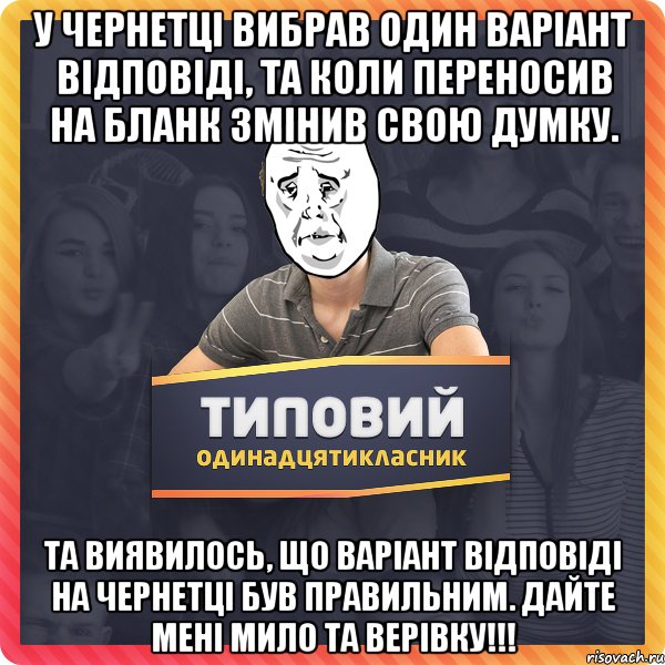 У чернетці вибрав один варіант відповіді, та коли переносив на бланк змінив свою думку. Та виявилось, що варіант відповіді на чернетці був правильним. Дайте мені мило та верівку!!!