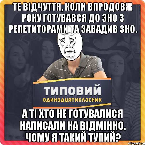 Те відчуття, коли впродовж року готувався до зно з репетиторами та завадив зно. А ті хто не готувалися написали на відмінно. Чому я такий тупий?