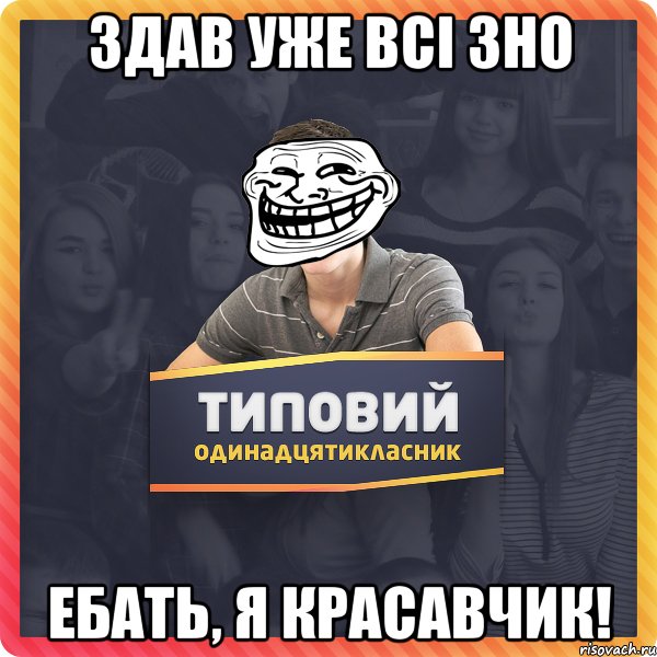 Здав уже всі ЗНО Ебать, я красавчик!