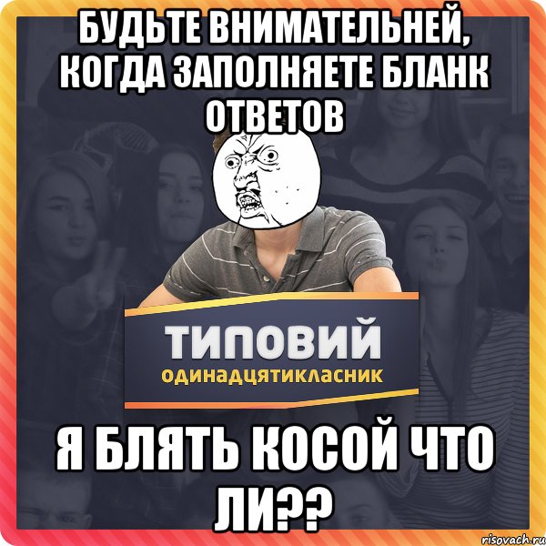 Будьте внимательней, когда заполняете бланк ответов Я блять косой что ли??
