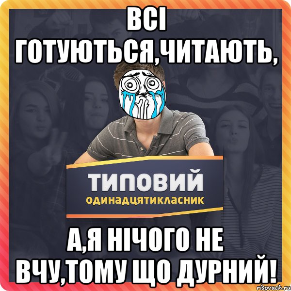 Всі готуються,читають, а,я нічого не вчу,тому що дурний!