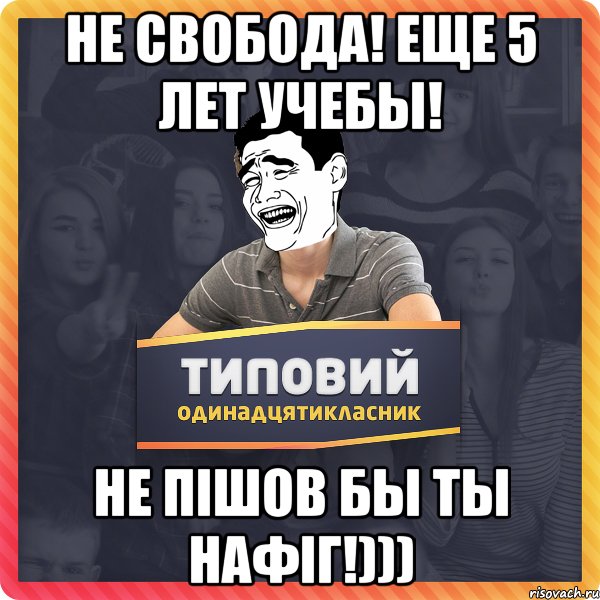Не свобода! Еще 5 лет учебы! Не пiшов бы ты нафiГ!)))