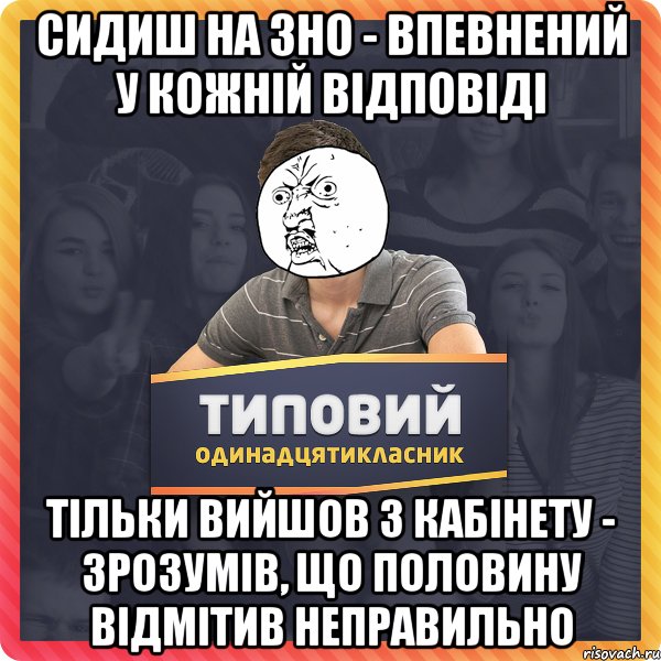 сидиш на зно - впевнений у кожній відповіді тільки вийшов з кабінету - зрозумів, що половину відмітив неправильно