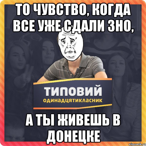 то чувство, когда все уже сдали ЗНО, а ты живешь в Донецке