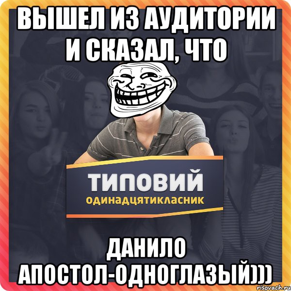 Вышел из аудитории и сказал, что Данило Апостол-одноглазый)))
