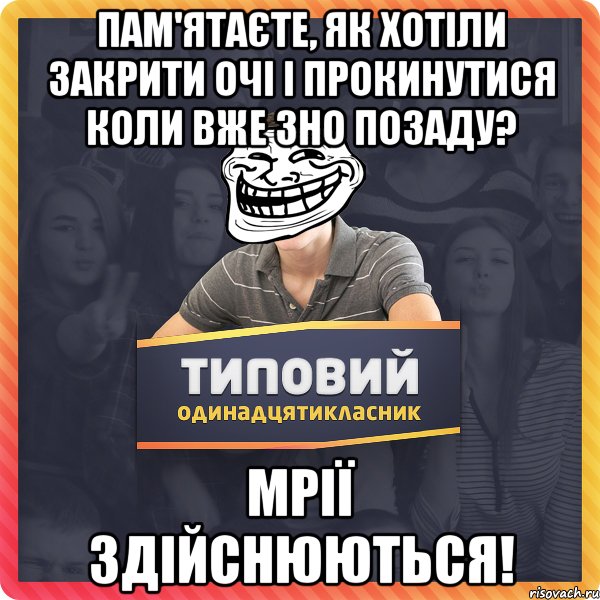 пам'ятаєте, як хотіли закрити очі і прокинутися коли вже зно позаду? мрії здійснюються!