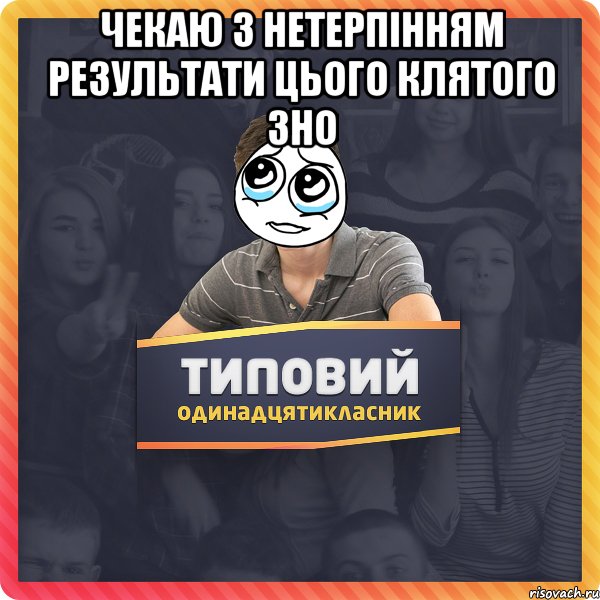 Чекаю з нетерпінням результати цього клятого ЗНО 