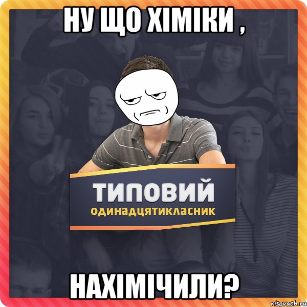 ну що хіміки , нахімічили?